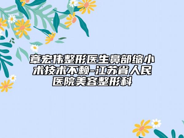 章宏伟整形医生鼻部缩小术技术不赖-江苏省人民医院美容整形科