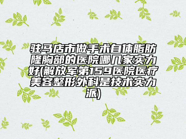 驻马店市做手术自体脂肪隆胸部的医院哪几家实力好(解放军第159医院医疗美容整形外科是技术实力派)
