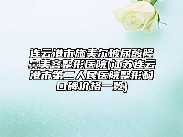 连云港市施美尔玻尿酸隆鼻美容整形医院(江苏连云港市第二人民医院整形科口碑价格一览)