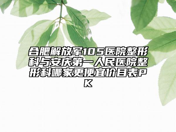 合肥解放军105医院整形科与安庆第一人民医院整形科哪家更便宜价目表PK