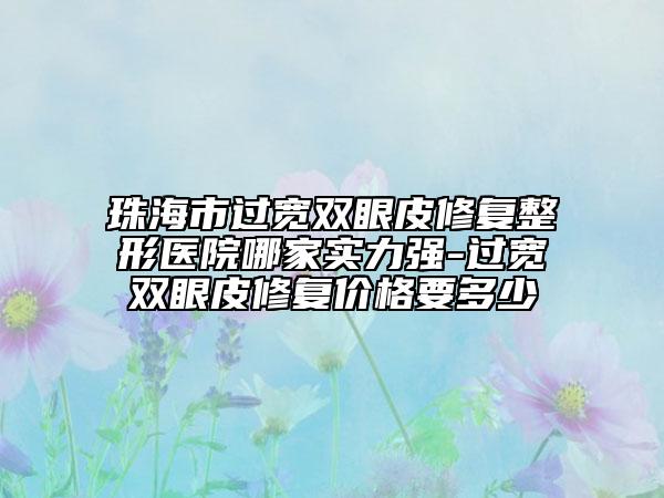 珠海市过宽双眼皮修复整形医院哪家实力强-过宽双眼皮修复价格要多少