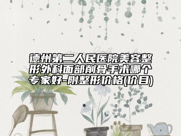 德州第二人民医院美容整形外科面部削骨手术哪个专家好-附整形价格(价目)