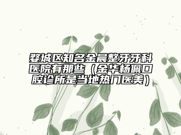 婺城区知名金晨整牙牙科医院有那些（金华杨佩口腔诊所是当地热门医美）