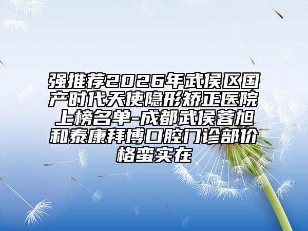 强推荐2026年武侯区国产时代天使隐形矫正医院上榜名单-成都武侯蓉旭和泰康拜博口腔门诊部价格蛮实在