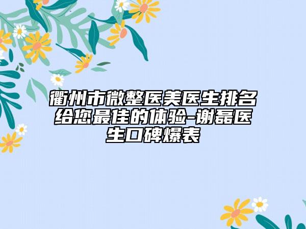 衢州市微整医美医生排名给您最佳的体验-谢磊医生口碑爆表