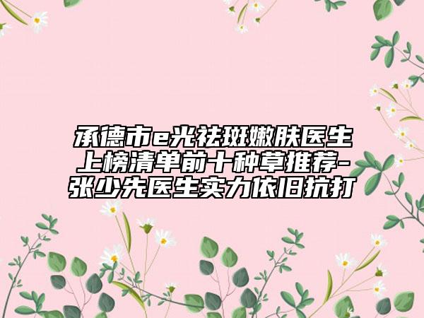 承德市e光祛斑嫩肤医生上榜清单前十种草推荐-张少先医生实力依旧抗打