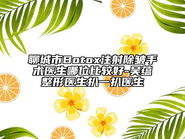 聊城市Botox注射除皱手术医生哪位比较好-吴蕴整形医生扒一扒医生