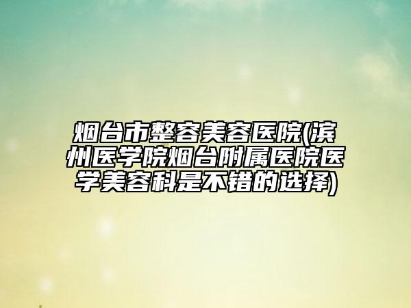 烟台市整容美容医院(滨州医学院烟台附属医院医学美容科是不错的选择)