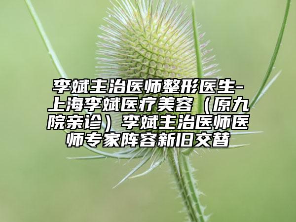 李斌	主治医师整形医生-上海李斌医疗美容（原九院亲诊）李斌	主治医师医师专家阵容新旧交替