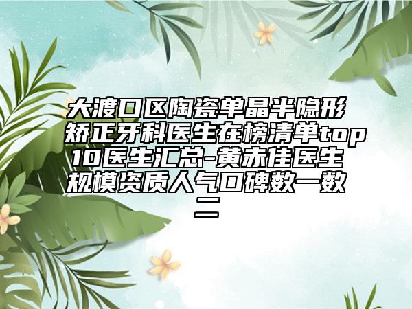 大渡口区陶瓷单晶半隐形矫正牙科医生在榜清单top10医生汇总-黄赤佳医生规模资质人气口碑数一数二