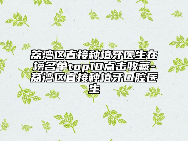 荔湾区直接种植牙医生在榜名单top10点击收藏-荔湾区直接种植牙口腔医生