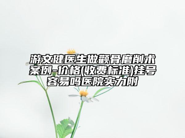 游文健医生做颧骨磨削术案例-价格(收费标准)挂号容易吗医院实力附