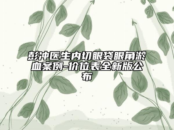彭冲医生内切眼袋眼角淤血案例-价位表全新版公布