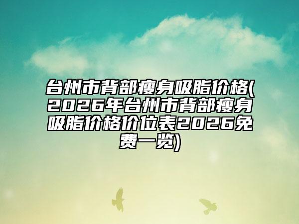 台州市背部瘦身吸脂价格(2026年台州市背部瘦身吸脂价格价位表2026免费一览)