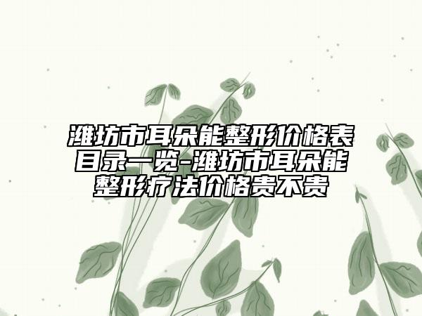 潍坊市耳朵能整形价格表目录一览-潍坊市耳朵能整形疗法价格贵不贵