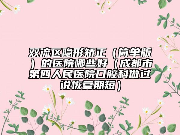 双流区隐形矫正(简单版)的医院哪些好(成都市第四人民医院口腔科做过说恢复期短)