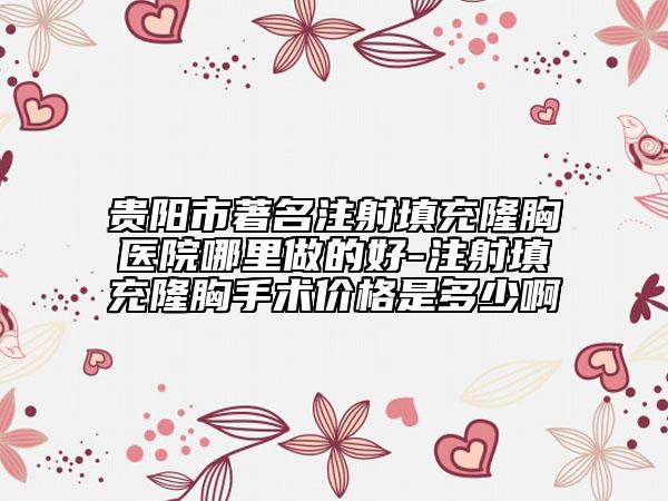 贵阳市著名注射填充隆胸医院哪里做的好-注射填充隆胸手术价格是多少啊