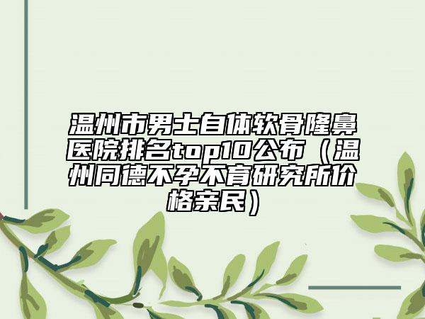 温州市男士自体软骨隆鼻医院排名top10公布（温州同德不孕不育研究所价格亲民）