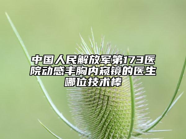 中国人民解放军第173医院动感丰胸内窥镜的医生哪位技术棒