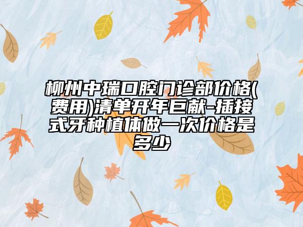 柳州中瑞口腔门诊部价格(费用)清单开年巨献-插接式牙种植体做一次价格是多少