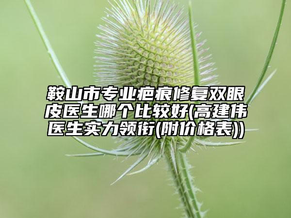 鞍山市专业疤痕修复双眼皮医生哪个比较好(高建伟医生实力领衔(附价格表))