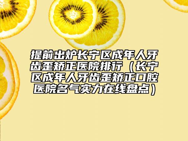 提前出炉长宁区成年人牙齿歪矫正医院排行（长宁区成年人牙齿歪矫正口腔医院名气实力在线盘点）