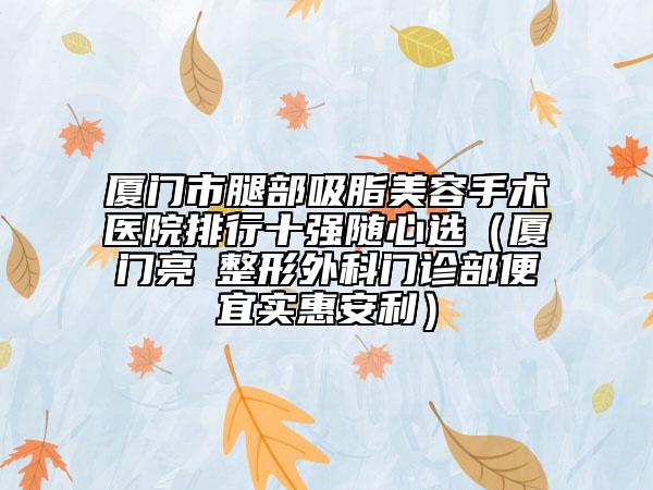 厦门市腿部吸脂美容手术医院排行十强随心选(厦门亮媞整形外科门诊部便宜实惠安利)