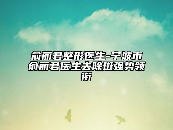 俞丽君整形医生-宁波市俞丽君医生去除斑强势领衔