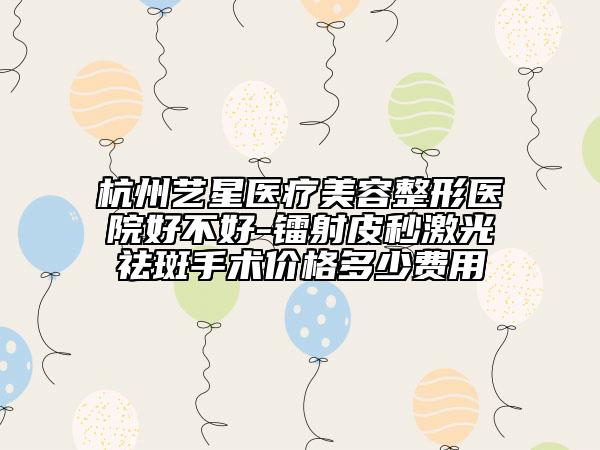 杭州艺星医疗美容整形医院好不好-镭射皮秒激光祛斑手术价格多少费用