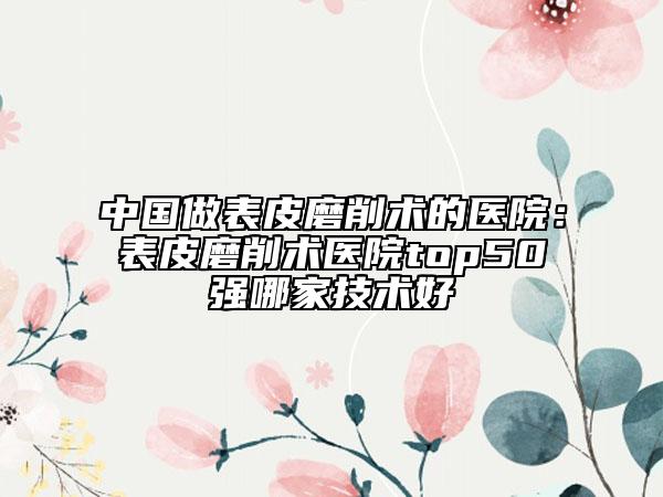 中国做表皮磨削术的医院：表皮磨削术医院top50强哪家技术好