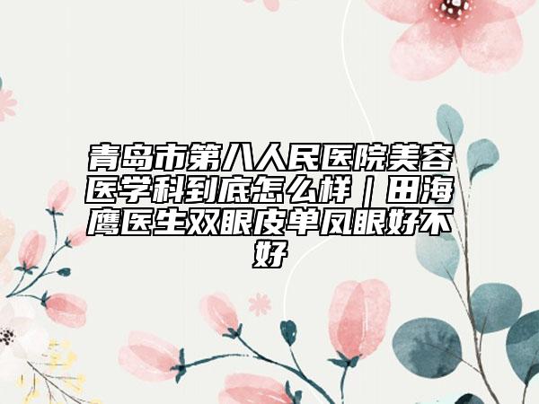 青岛市第八人民医院美容医学科到底怎么样|田海鹰医生双眼皮单凤眼好不好