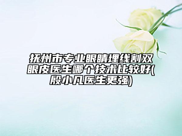 抚州市专业眼睛埋线割双眼皮医生哪个技术比较好(殷小凡医生更强)