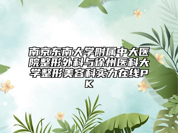 南京东南大学附属中大医院整形外科与徐州医科大学整形美容科实力在线PK