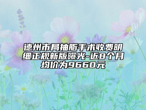 德州市局抽脂手术收费明细正规新版曝光-近8个月均价为9660元