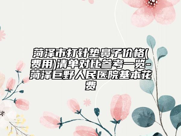 菏泽市打针垫鼻子价格(费用)清单对比参考一览-菏泽巨野人民医院基本花费