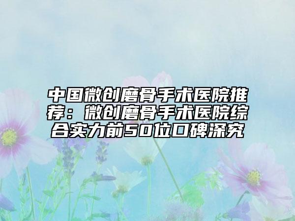 中国微创磨骨手术医院推荐：微创磨骨手术医院综合实力前50位口碑深究