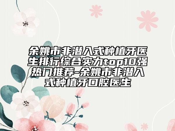 余姚市非潜入式种植牙医生排行综合实力top10强热门推荐-余姚市非潜入式种植牙口腔医生