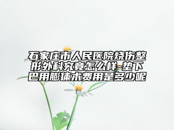 石家庄市人民医院烧伤整形外科究竟怎么样-垫下巴用膨体术费用是多少呢