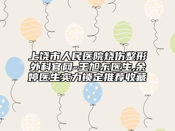 上饶市人民医院烧伤整形外科官网-王旭东医生,余婷医生实力锁定推荐收藏