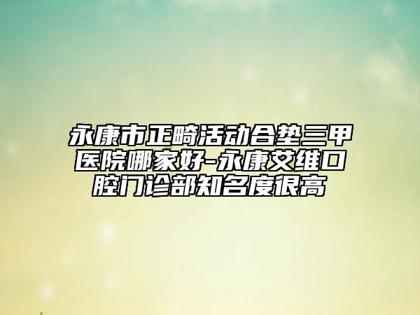 永康市正畸活动合垫三甲医院哪家好-永康艾维口腔门诊部知名度很高