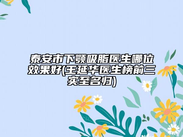 泰安市下颚吸脂医生哪位效果好(王延华医生榜前三实至名归)