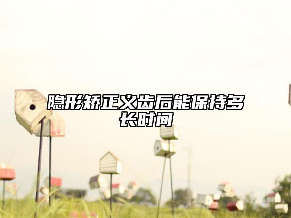 隐形矫正义齿后能保持多长时间