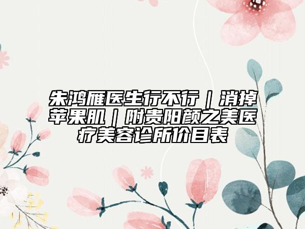 朱鸿雁医生行不行｜消掉苹果肌｜附贵阳颜之美医疗美容诊所价目表