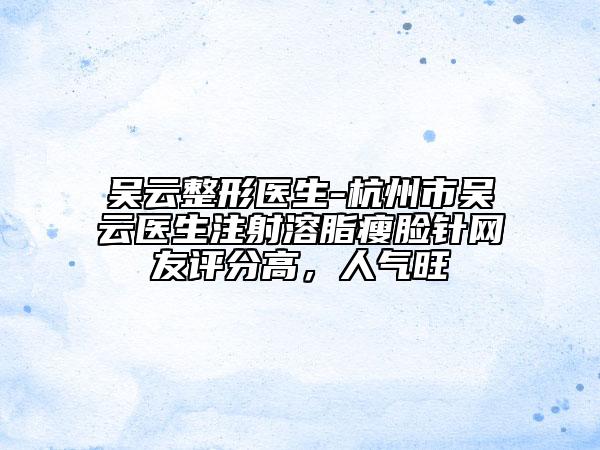 吴云整形医生-杭州市吴云医生注射溶脂瘦脸针网友评分高，人气旺