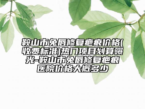 鞍山市兔唇修复疤痕价格(收费标准)热门项目划算曝光-鞍山市兔唇修复疤痕医院价格大概多少