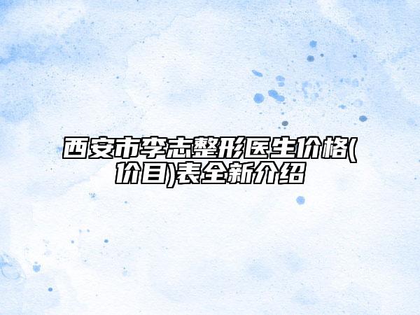 西安市李志整形医生价格(价目)表全新介绍
