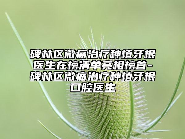 碑林区微痛治疗种植牙根医生在榜清单亮相榜首-碑林区微痛治疗种植牙根口腔医生