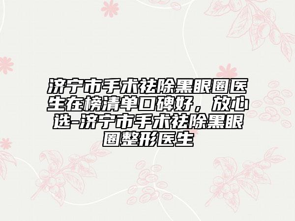 济宁市手术祛除黑眼圈医生在榜清单口碑好，放心选-济宁市手术祛除黑眼圈整形医生