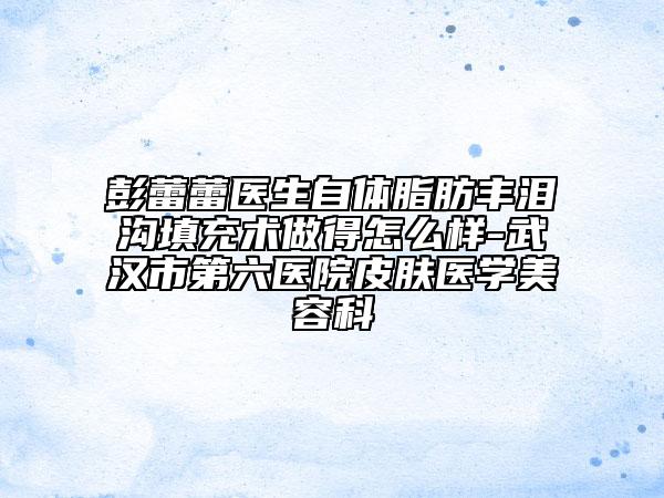 彭蕾蕾医生自体脂肪丰泪沟填充术做得怎么样-武汉市第六医院皮肤医学美容科