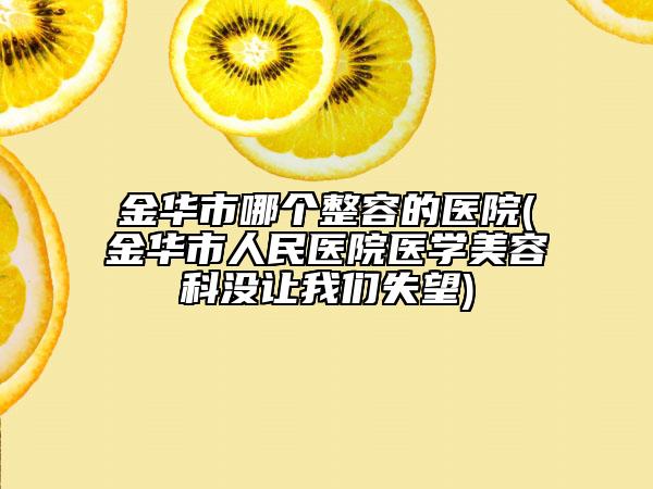 金华市哪个整容的医院(金华市人民医院医学美容科没让我们失望)
